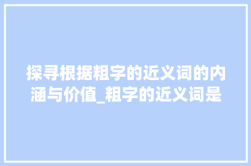探寻根据粗字的近义词的内涵与价值_粗字的近义词是什么意思