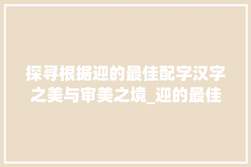 探寻根据迎的最佳配字汉字之美与审美之境_迎的最佳配字是什么意思