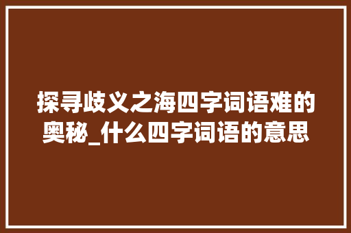 探寻歧义之海四字词语难的奥秘_什么四字词语的意思最难