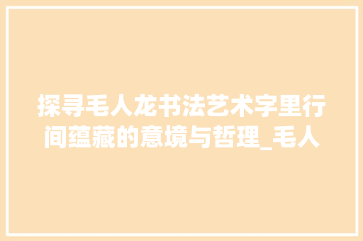 探寻毛人龙书法艺术字里行间蕴藏的意境与哲理_毛人龙写的字是什么意思