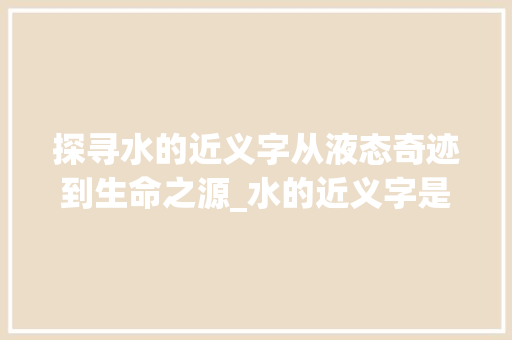 探寻水的近义字从液态奇迹到生命之源_水的近义字是什么意思