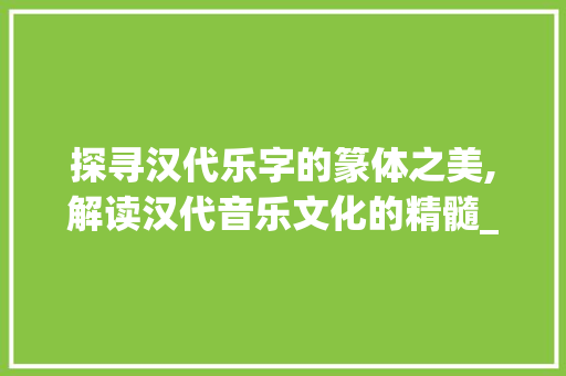 探寻汉代乐字的篆体之美,解读汉代音乐文化的精髓_汉代乐字的篆体是什么意思