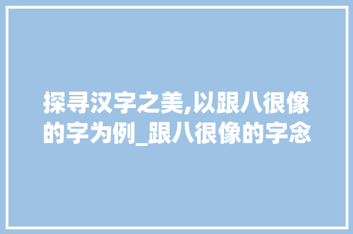 探寻汉字之美,以跟八很像的字为例_跟八很像的字念什么意思