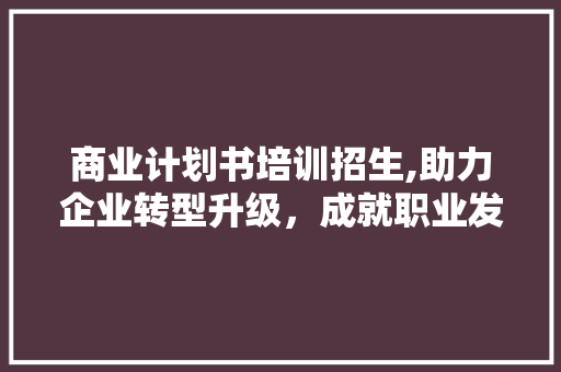商业计划书培训招生,助力企业转型升级，成就职业发展新篇章