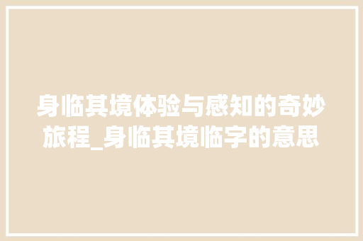 身临其境体验与感知的奇妙旅程_身临其境临字的意思是