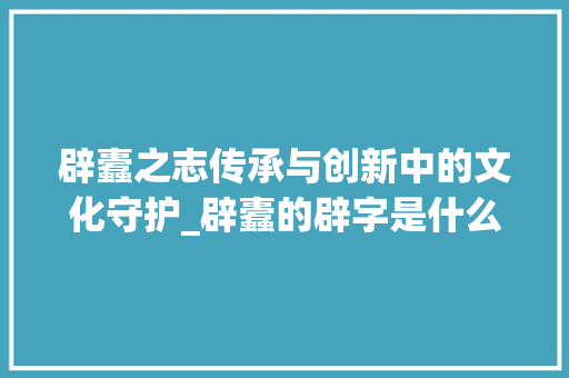 辟蠹之志传承与创新中的文化守护_辟蠹的辟字是什么意思