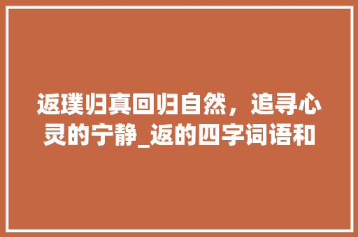 返璞归真回归自然，追寻心灵的宁静_返的四字词语和意思