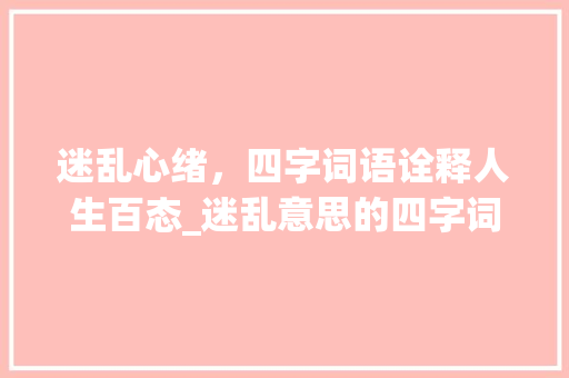 迷乱心绪，四字词语诠释人生百态_迷乱意思的四字词语大全