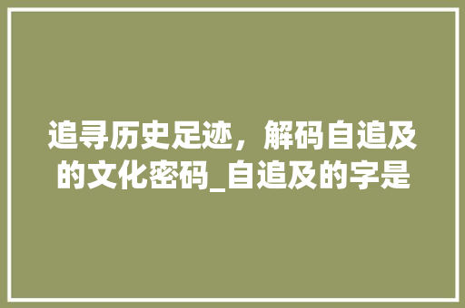 追寻历史足迹，解码自追及的文化密码_自追及的字是什么意思