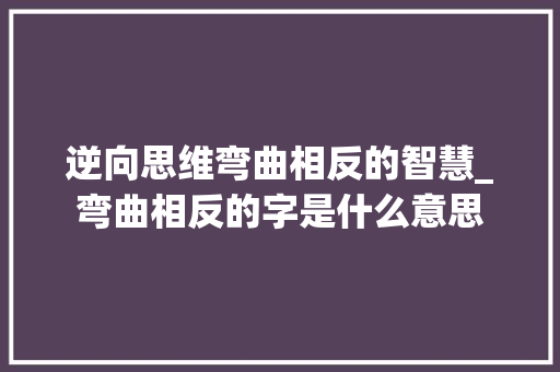 逆向思维弯曲相反的智慧_弯曲相反的字是什么意思
