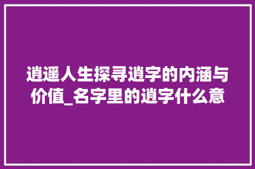 逍遥人生探寻逍字的内涵与价值_名字里的逍字什么意思