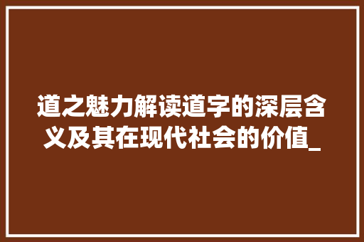 道之魅力解读道字的深层含义及其在现代社会的价值_道路中的道字是什么意思