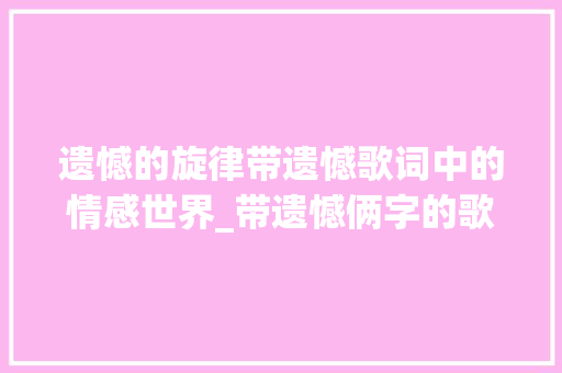 遗憾的旋律带遗憾歌词中的情感世界_带遗憾俩字的歌词意思是