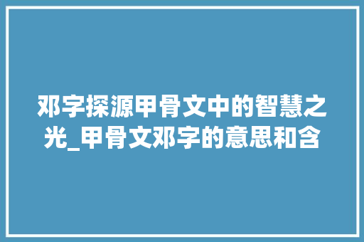 邓字探源甲骨文中的智慧之光_甲骨文邓字的意思和含义