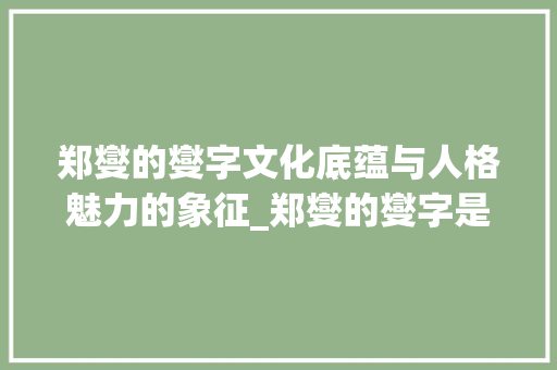 郑燮的燮字文化底蕴与人格魅力的象征_郑燮的燮字是什么意思