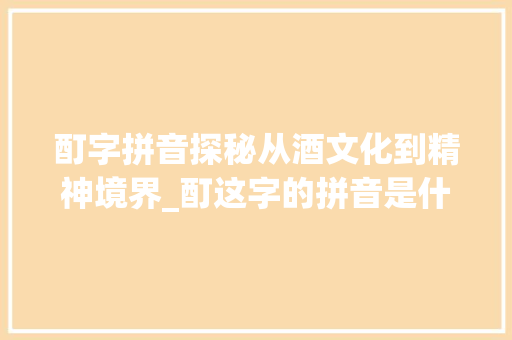 酊字拼音探秘从酒文化到精神境界_酊这字的拼音是什么意思