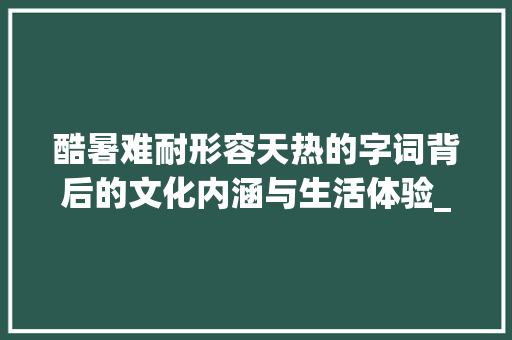 酷暑难耐形容天热的字词背后的文化内涵与生活体验_形容天热的字是什么意思