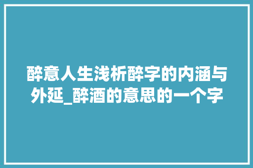 醉意人生浅析醉字的内涵与外延_醉酒的意思的一个字