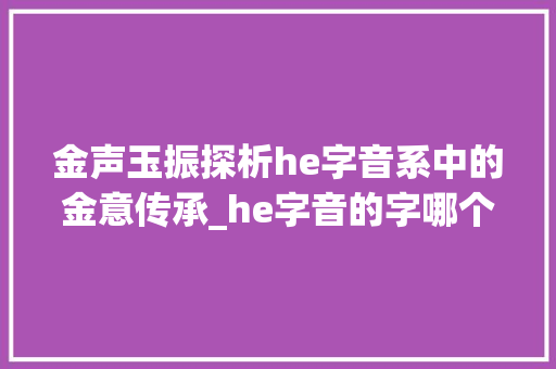 金声玉振探析he字音系中的金意传承_he字音的字哪个有带金的意思