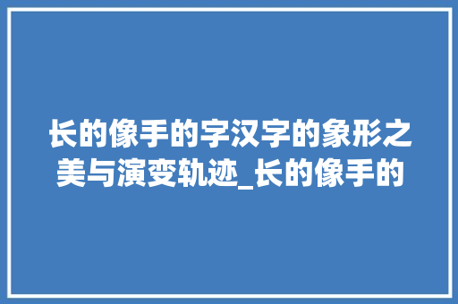 长的像手的字汉字的象形之美与演变轨迹_长的像手的字是什么意思