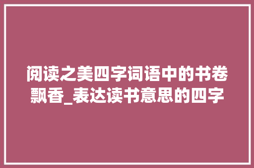 阅读之美四字词语中的书卷飘香_表达读书意思的四字词语