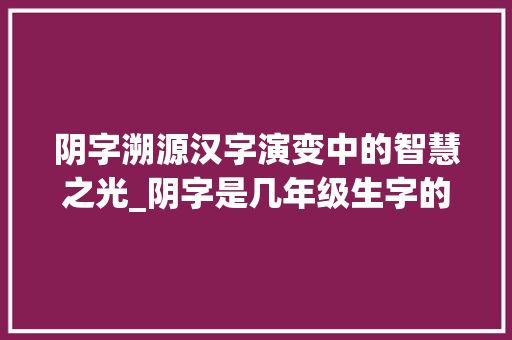 阴字溯源汉字演变中的智慧之光_阴字是几年级生字的意思