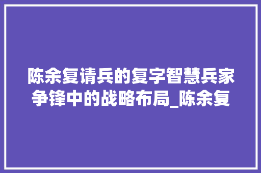 陈余复请兵的复字智慧兵家争锋中的战略布局_陈余复请兵的复字的意思