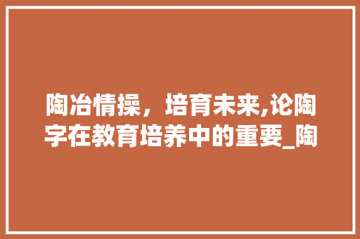 陶冶情操，培育未来,论陶字在教育培养中的重要_陶字有教育培养的意思