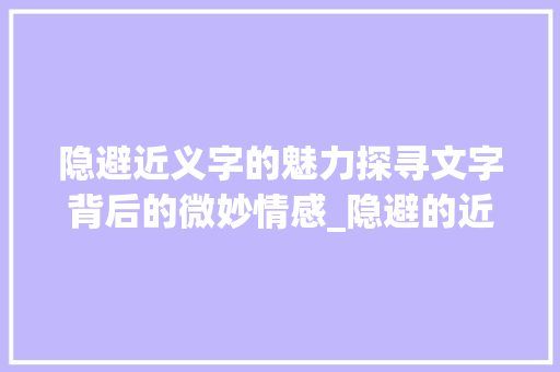 隐避近义字的魅力探寻文字背后的微妙情感_隐避的近义字是什么意思
