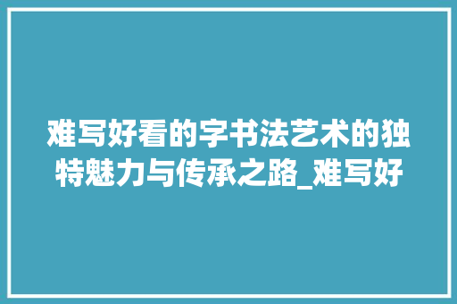 难写好看的字书法艺术的独特魅力与传承之路_难写好看的字是什么意思