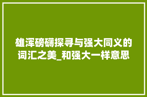 雄浑磅礴探寻与强大同义的词汇之美_和强大一样意思的字
