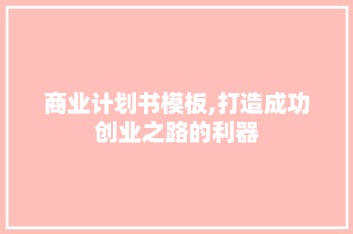 商业计划书模板,打造成功创业之路的利器
