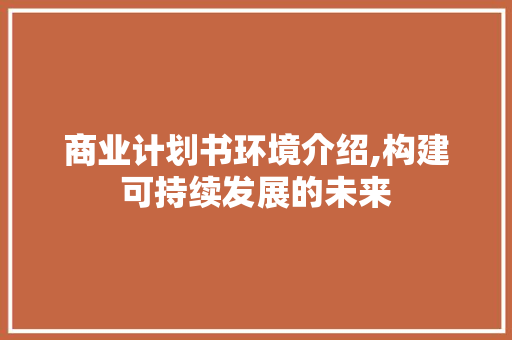 商业计划书环境介绍,构建可持续发展的未来