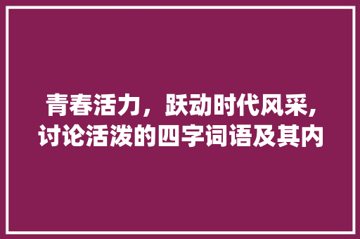 青春活力，跃动时代风采,讨论活泼的四字词语及其内涵_意思是活泼的四字词语