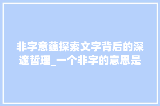 非字意蕴探索文字背后的深邃哲理_一个非字的意思是什么