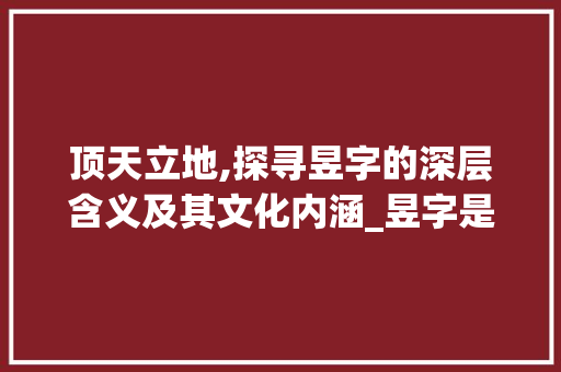 顶天立地,探寻昱字的深层含义及其文化内涵_昱字是顶天立地的意思吗