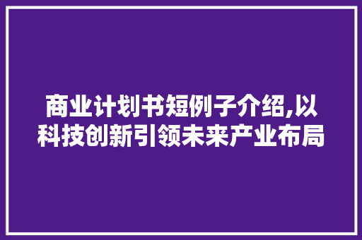 商业计划书短例子介绍,以科技创新引领未来产业布局