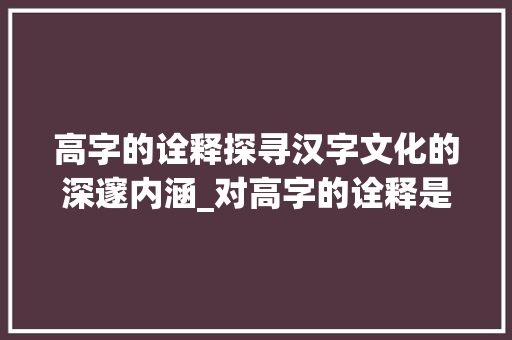 高字的诠释探寻汉字文化的深邃内涵_对高字的诠释是什么意思