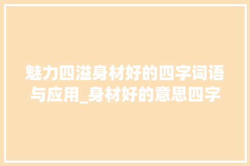 魅力四溢身材好的四字词语与应用_身材好的意思四字词语