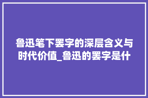鲁迅笔下罢字的深层含义与时代价值_鲁迅的罢字是什么意思呀