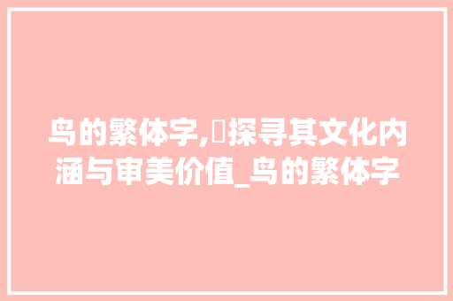 鸟的繁体字,鳥探寻其文化内涵与审美价值_鸟的繁体字是什么意思