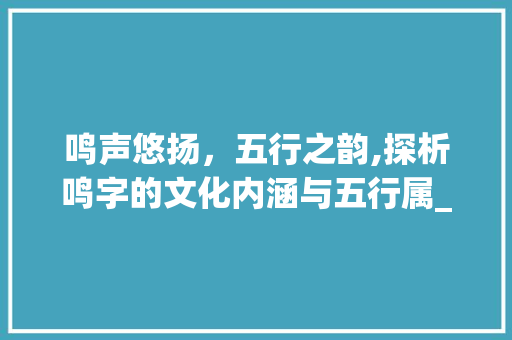 鸣声悠扬，五行之韵,探析鸣字的文化内涵与五行属_鸣字的意思及五行属