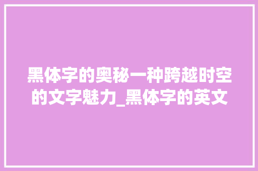 黑体字的奥秘一种跨越时空的文字魅力_黑体字的英文是什么意思