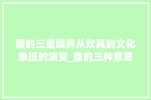 鼎的三重境界从炊具到文化象征的演变_鼎的三种意思是什么字