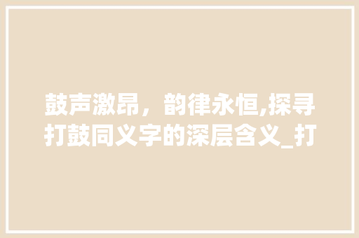 鼓声激昂，韵律永恒,探寻打鼓同义字的深层含义_打鼓的同义字有什么意思