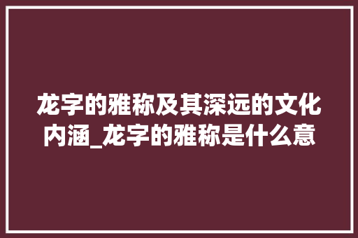 龙字的雅称及其深远的文化内涵_龙字的雅称是什么意思