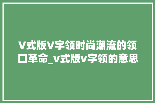 V式版V字领时尚潮流的领口革命_v式版v字领的意思