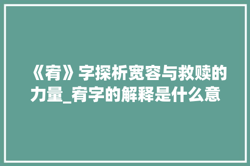 《宥》字探析宽容与救赎的力量_宥字的解释是什么意思