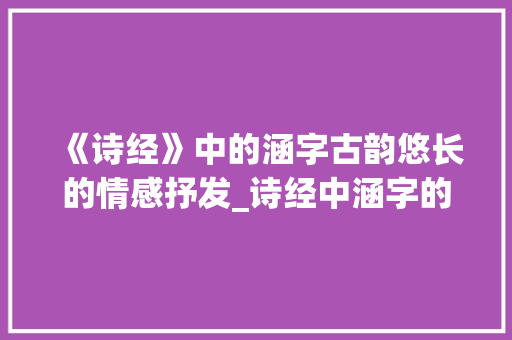 《诗经》中的涵字古韵悠长的情感抒发_诗经中涵字的意思是什么