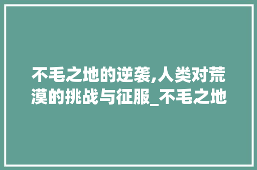 不毛之地的逆袭,人类对荒漠的挑战与征服_不毛之地字的拼音和意思